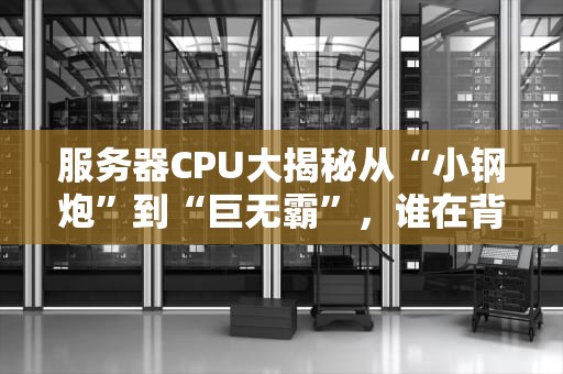 服务器CPU大揭秘从“小钢炮”到“巨无霸”，谁在背后扛起你的数据江山？