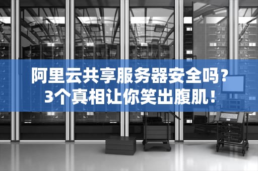 阿里云共享服务器安全吗？3个真相让你笑出腹肌！