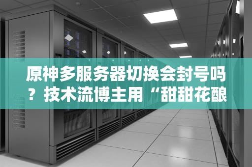原神多服务器切换会封号吗？技术流博主用“甜甜花酿鸡”式解析给你答案！