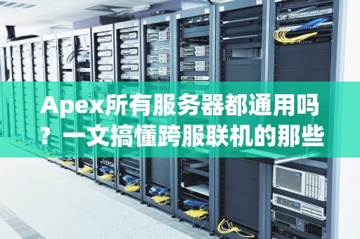 Apex所有服务器都通用吗？一文搞懂跨服联机的那些事儿！