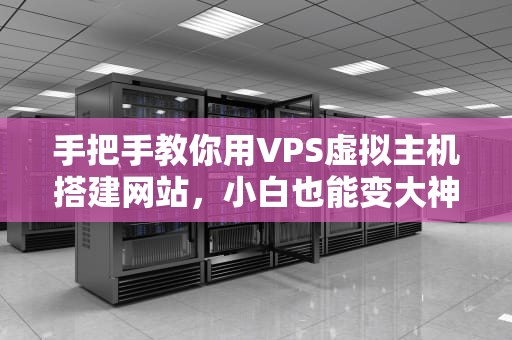 手把手教你用VPS虚拟主机搭建网站，小白也能变大神！