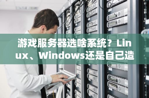 游戏服务器选啥系统？Linux、Windows还是自己造轮子？老司机带你避坑！