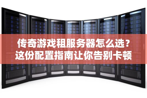 传奇游戏租服务器怎么选？这份配置指南让你告别卡顿，畅享千人国战！