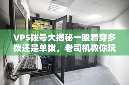 VPS拨号大揭秘一眼看穿多拨还是单拨，老司机教你玩转网络配置！