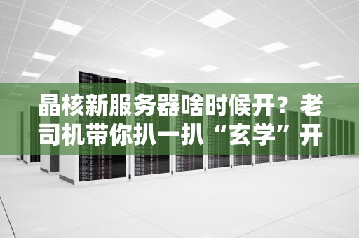 晶核新服务器啥时候开？老司机带你扒一扒“玄学”开服规律！