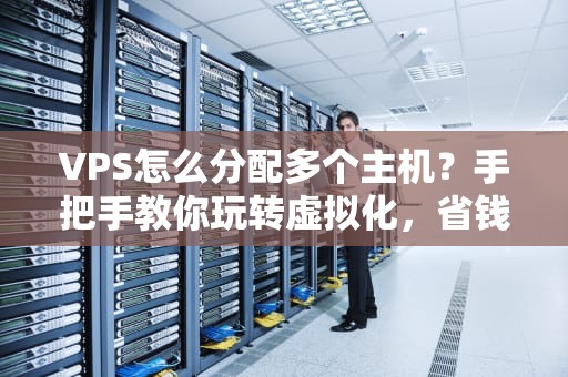 VPS怎么分配多个主机？手把手教你玩转虚拟化，省钱又高效！