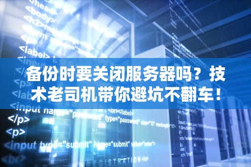 备份时要关闭服务器吗？技术老司机带你避坑不翻车！