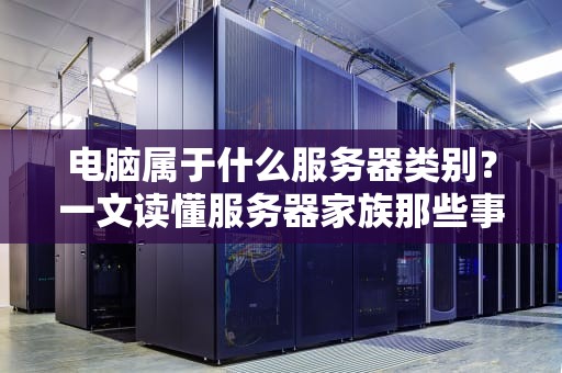 电脑属于什么服务器类别？一文读懂服务器家族那些事儿！