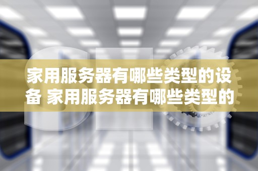 家用服务器有哪些类型的设备 家用服务器有哪些类型的设备呢