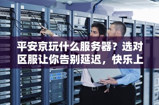 平安京玩什么服务器？选对区服让你告别延迟，快乐上分！