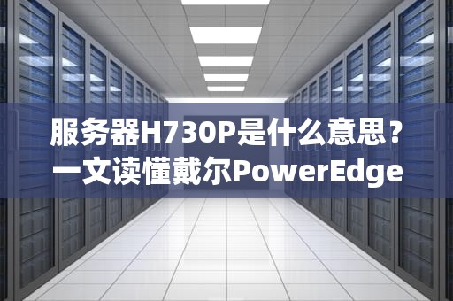 服务器H730P是什么意思？一文读懂戴尔PowerEdgeRAID卡的“性能小钢炮”