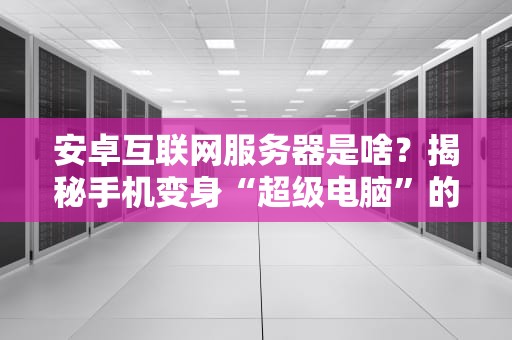 安卓互联网服务器是啥？揭秘手机变身“超级电脑”的黑科技！