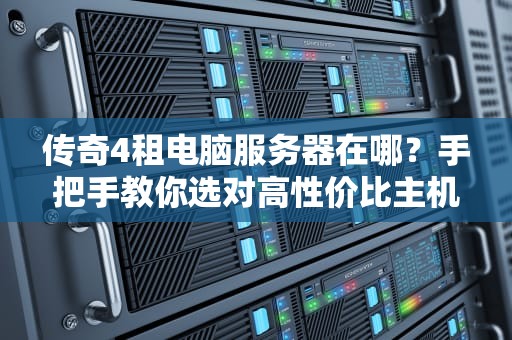 传奇4租电脑服务器在哪？手把手教你选对高性价比主机！