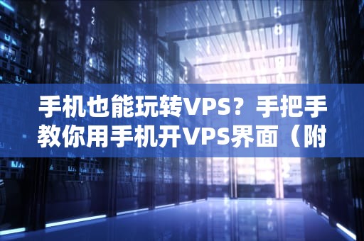 手机也能玩转VPS？手把手教你用手机开VPS界面（附骚操作）