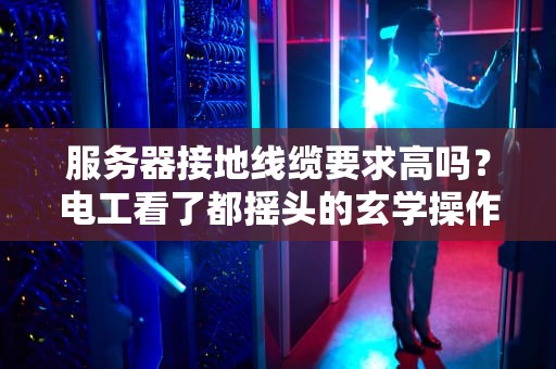 服务器接地线缆要求高吗？电工看了都摇头的玄学操作指南