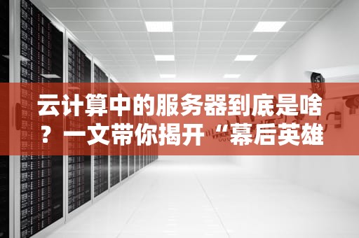 云计算中的服务器到底是啥？一文带你揭开“幕后英雄”的神秘面纱！