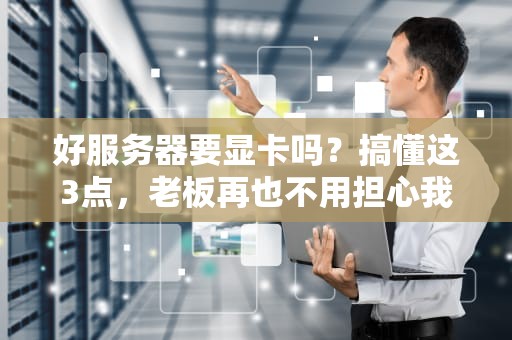 好服务器要显卡吗？搞懂这3点，老板再也不用担心我乱花钱了！