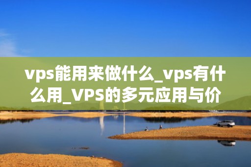vps能用来做什么_vps有什么用_VPS的多元应用与价值