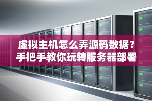 虚拟主机怎么弄源码数据？手把手教你玩转服务器部署，小白也能变大神！