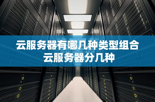 云服务器有哪几种类型组合 云服务器分几种