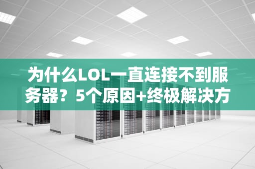 为什么LOL一直连接不到服务器？5个原因+终极解决方案，告别转圈圈！