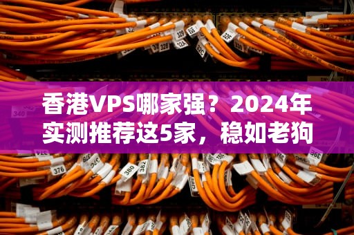 香港VPS哪家强？2024年实测推荐这5家，稳如老狗还便宜！