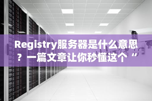 Registry服务器是什么意思？一篇文章让你秒懂这个“数据大管家”！