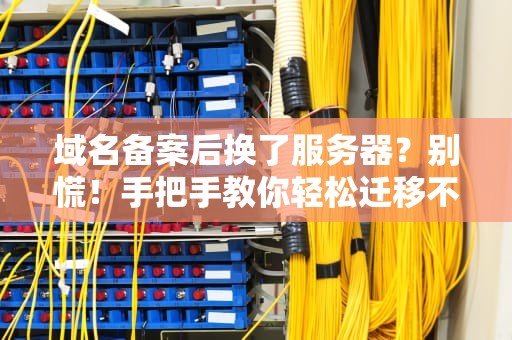 域名备案后换了服务器？别慌！手把手教你轻松迁移不踩坑