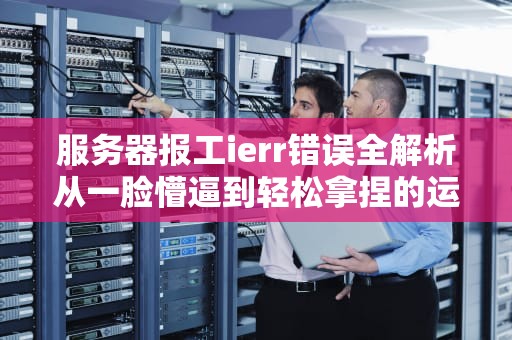 服务器报工ierr错误全解析从一脸懵逼到轻松拿捏的运维指南