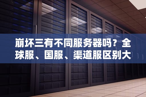 崩坏三有不同服务器吗？全球服、国服、渠道服区别大揭秘！