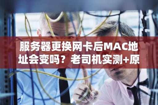 服务器更换网卡后MAC地址会变吗？老司机实测+原理科普！