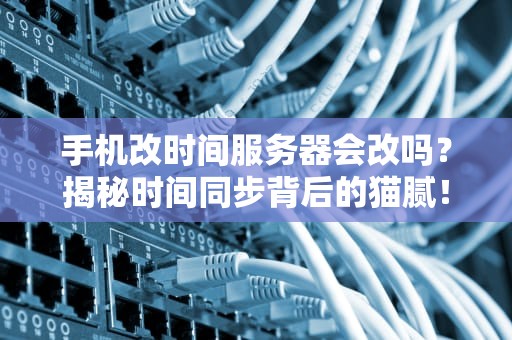 手机改时间服务器会改吗？揭秘时间同步背后的猫腻！