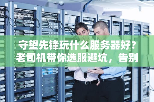 守望先锋玩什么服务器好？老司机带你选服避坑，告别高延迟！