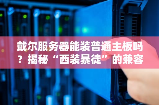 戴尔服务器能装普通主板吗？揭秘“西装暴徒”的兼容性玄学！