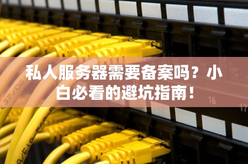 私人服务器需要备案吗？小白必看的避坑指南！