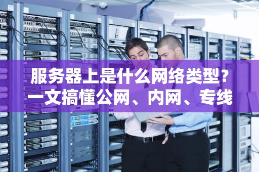 服务器上是什么网络类型？一文搞懂公网、内网、专线的区别与选择