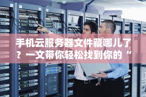 手机云服务器文件藏哪儿了？一文带你轻松找到你的“云上宝藏”！
