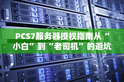 PCS7服务器授权指南从“小白”到“老司机”的避坑秘籍