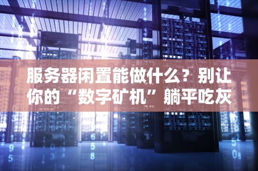 服务器闲置能做什么？别让你的“数字矿机”躺平吃灰！