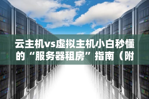 云主机vs虚拟主机小白秒懂的“服务器租房”指南（附真实测评）