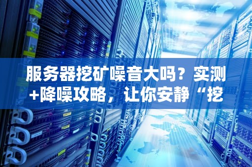 服务器挖矿噪音大吗？实测+降噪攻略，让你安静“挖矿”不扰民！