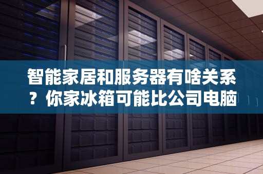 智能家居和服务器有啥关系？你家冰箱可能比公司电脑还忙！