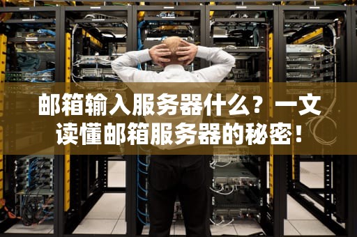 邮箱输入服务器什么？一文读懂邮箱服务器的秘密！