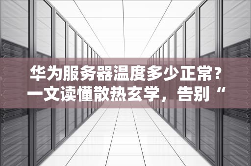 华为服务器温度多少正常？一文读懂散热玄学，告别“发烧”焦虑！