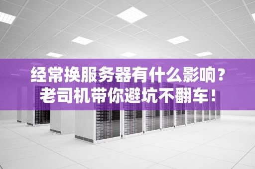经常换服务器有什么影响？老司机带你避坑不翻车！