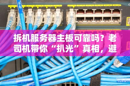 拆机服务器主板可靠吗？老司机带你“扒光”真相，避坑指南在此！