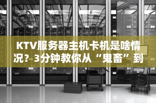 KTV服务器主机卡机是啥情况？3分钟教你从“鬼畜”到“丝滑”！