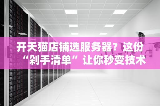 开天猫店铺选服务器？这份“剁手清单”让你秒变技术老司机！