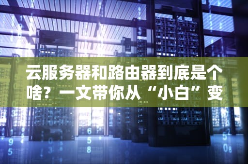 云服务器和路由器到底是个啥？一文带你从“小白”变“大神”！