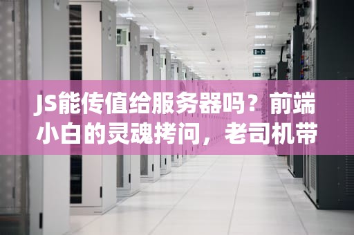 JS能传值给服务器吗？前端小白的灵魂拷问，老司机带你飙车！
